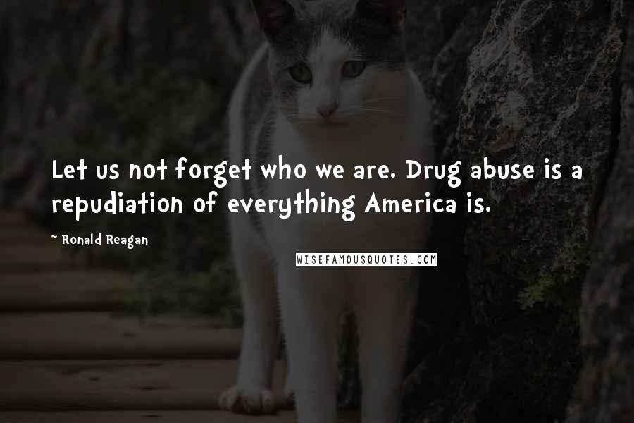 Ronald Reagan Quotes: Let us not forget who we are. Drug abuse is a repudiation of everything America is.
