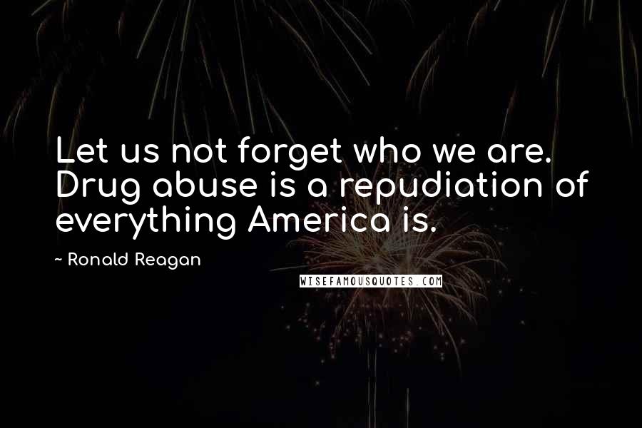 Ronald Reagan Quotes: Let us not forget who we are. Drug abuse is a repudiation of everything America is.