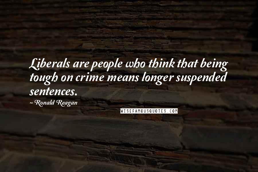 Ronald Reagan Quotes: Liberals are people who think that being tough on crime means longer suspended sentences.