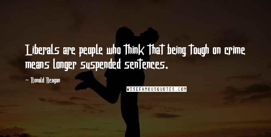 Ronald Reagan Quotes: Liberals are people who think that being tough on crime means longer suspended sentences.
