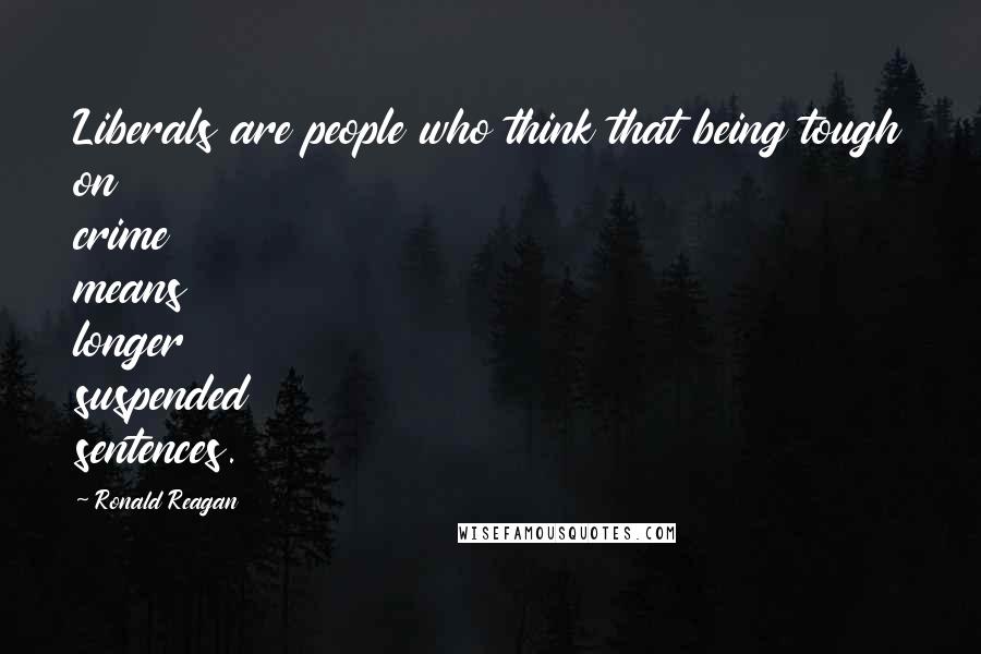 Ronald Reagan Quotes: Liberals are people who think that being tough on crime means longer suspended sentences.