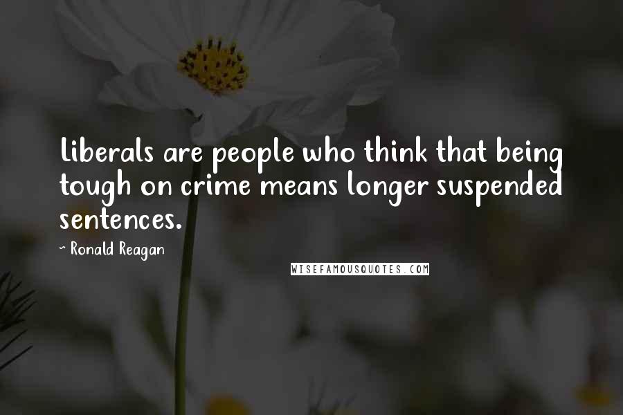 Ronald Reagan Quotes: Liberals are people who think that being tough on crime means longer suspended sentences.