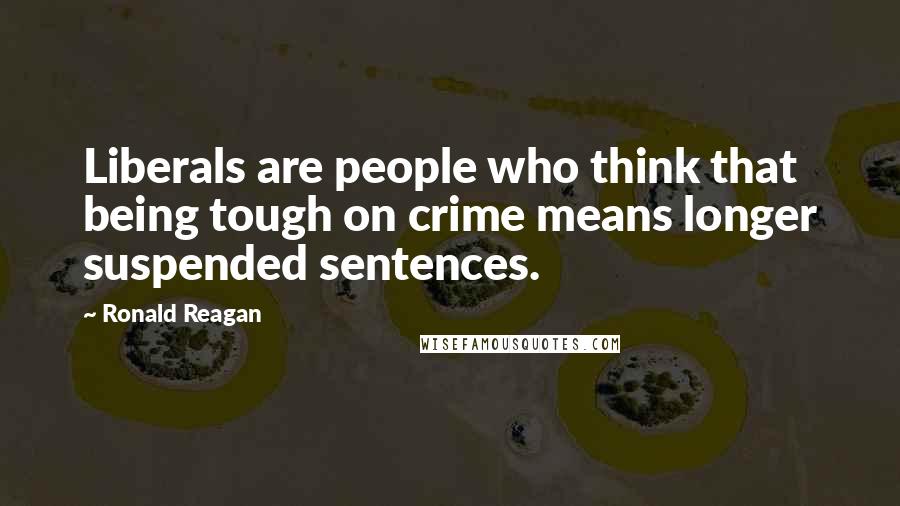 Ronald Reagan Quotes: Liberals are people who think that being tough on crime means longer suspended sentences.