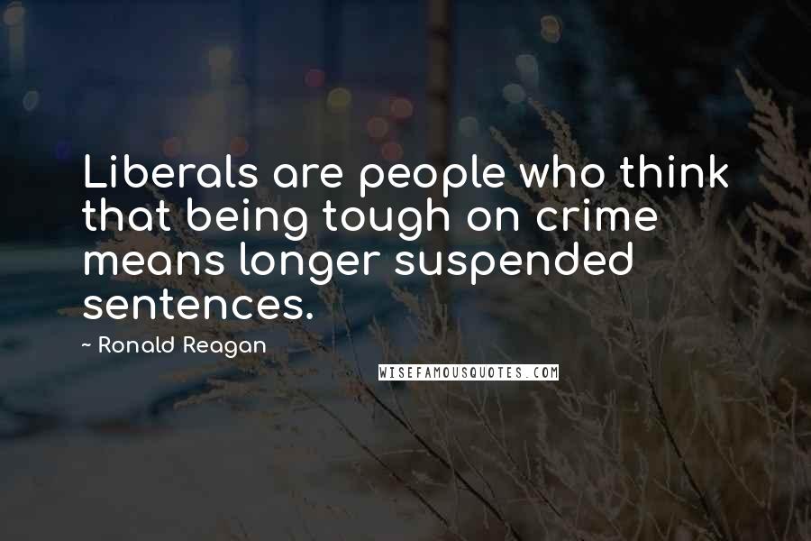 Ronald Reagan Quotes: Liberals are people who think that being tough on crime means longer suspended sentences.
