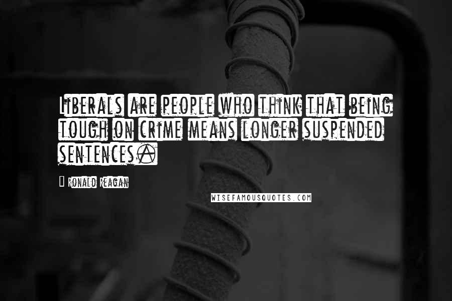 Ronald Reagan Quotes: Liberals are people who think that being tough on crime means longer suspended sentences.