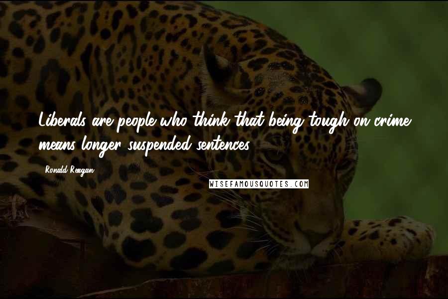 Ronald Reagan Quotes: Liberals are people who think that being tough on crime means longer suspended sentences.