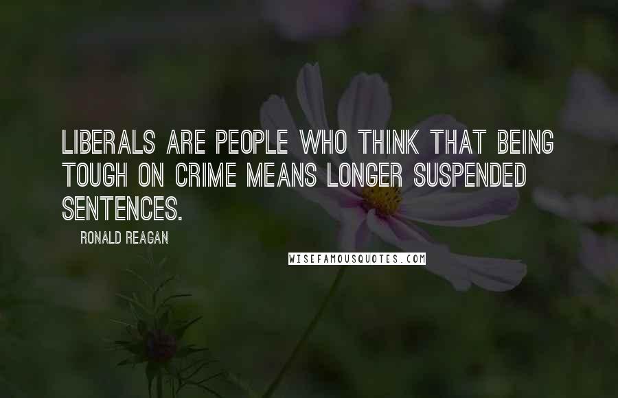 Ronald Reagan Quotes: Liberals are people who think that being tough on crime means longer suspended sentences.