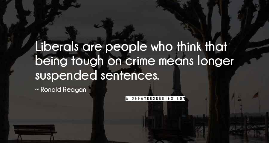 Ronald Reagan Quotes: Liberals are people who think that being tough on crime means longer suspended sentences.