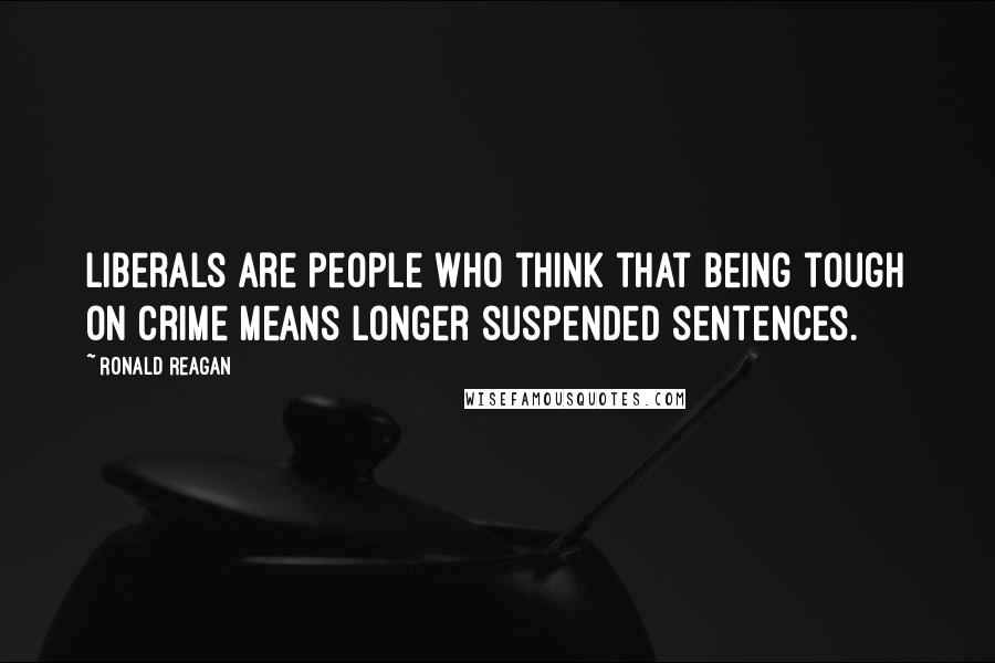 Ronald Reagan Quotes: Liberals are people who think that being tough on crime means longer suspended sentences.