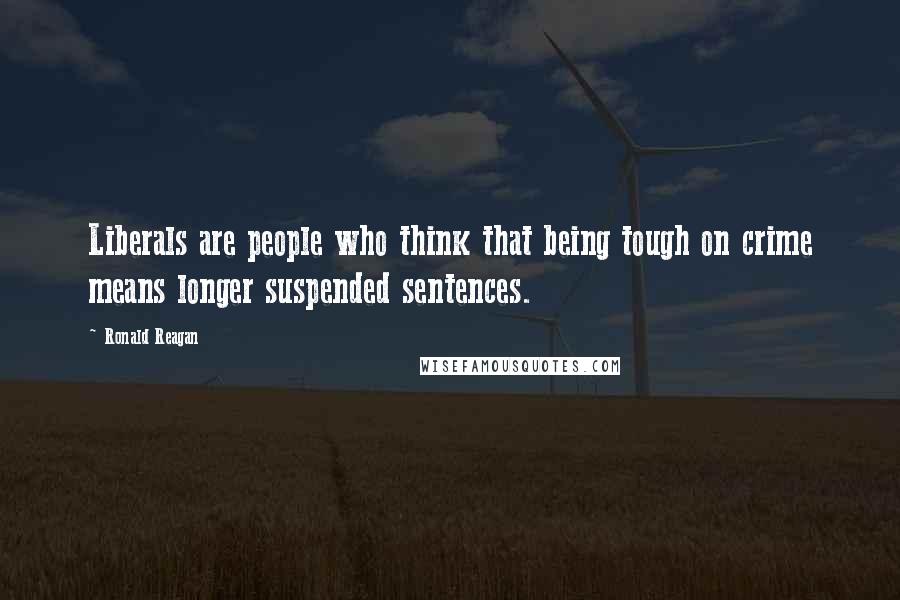 Ronald Reagan Quotes: Liberals are people who think that being tough on crime means longer suspended sentences.
