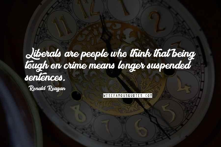 Ronald Reagan Quotes: Liberals are people who think that being tough on crime means longer suspended sentences.