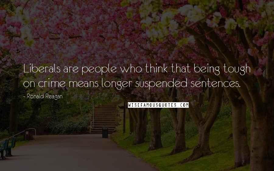 Ronald Reagan Quotes: Liberals are people who think that being tough on crime means longer suspended sentences.