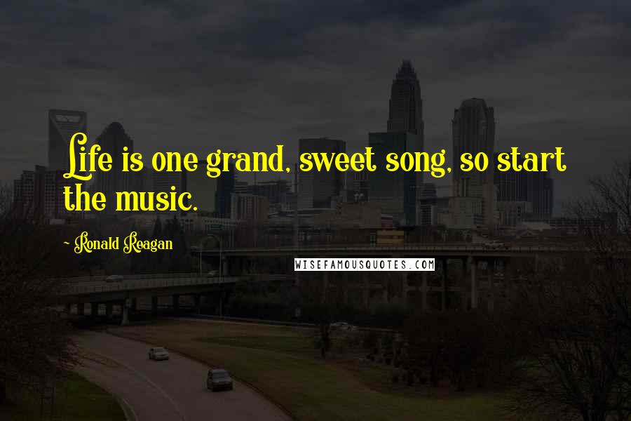 Ronald Reagan Quotes: Life is one grand, sweet song, so start the music.