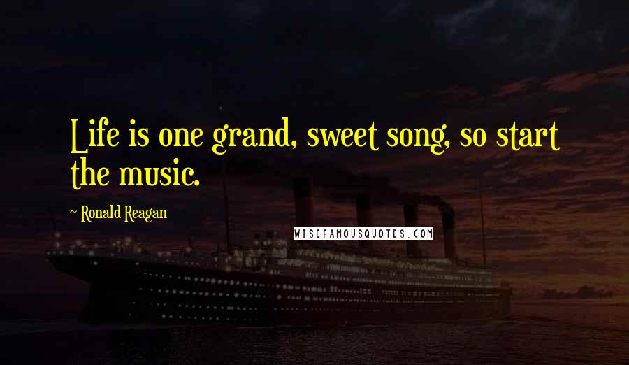 Ronald Reagan Quotes: Life is one grand, sweet song, so start the music.