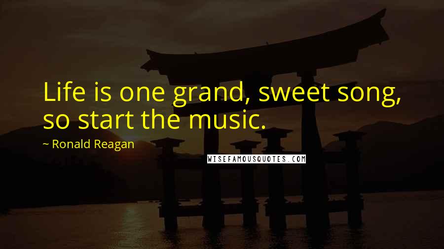 Ronald Reagan Quotes: Life is one grand, sweet song, so start the music.