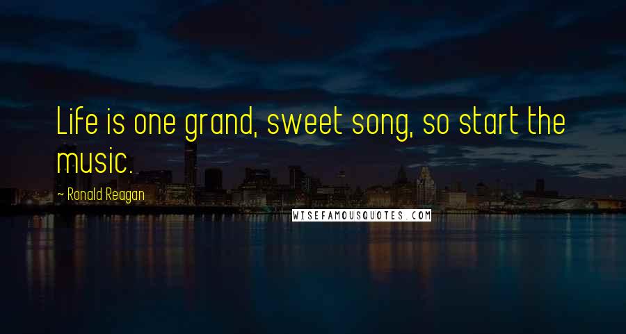 Ronald Reagan Quotes: Life is one grand, sweet song, so start the music.