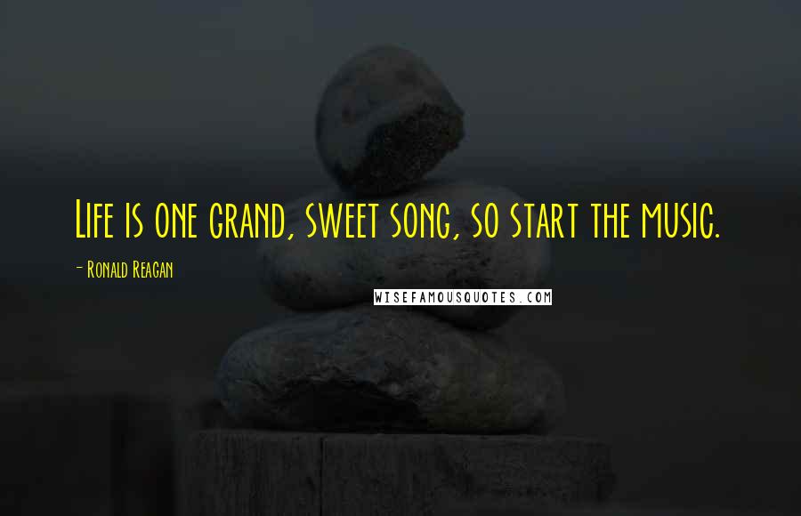 Ronald Reagan Quotes: Life is one grand, sweet song, so start the music.