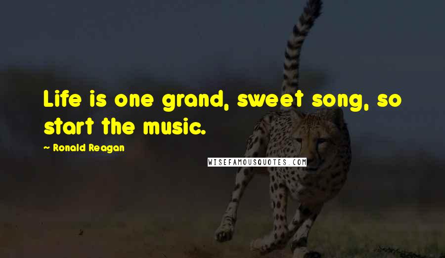 Ronald Reagan Quotes: Life is one grand, sweet song, so start the music.