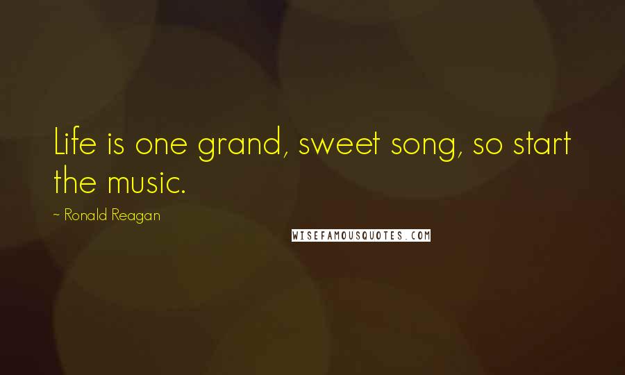 Ronald Reagan Quotes: Life is one grand, sweet song, so start the music.