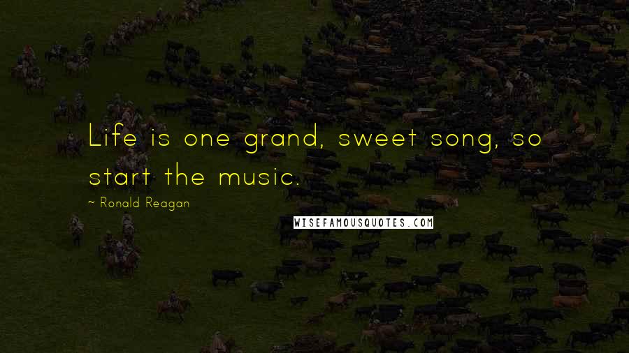 Ronald Reagan Quotes: Life is one grand, sweet song, so start the music.