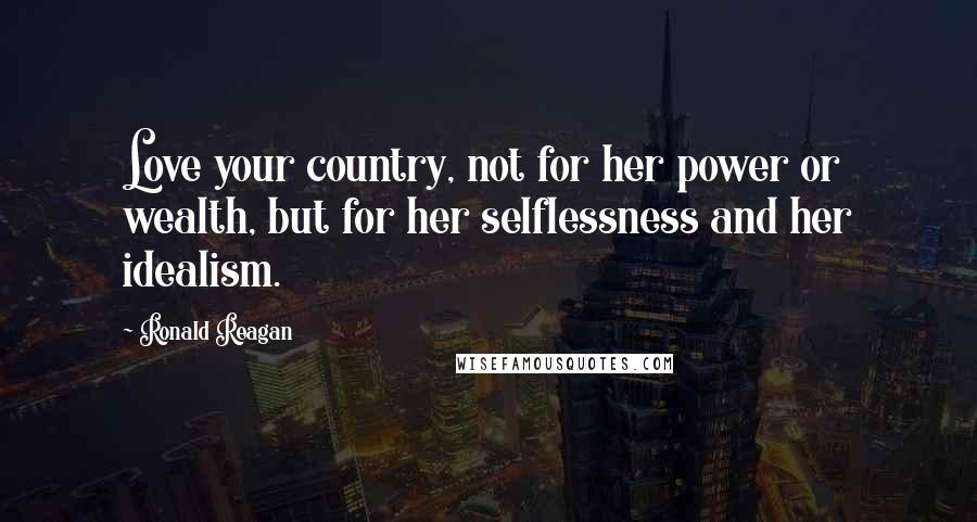 Ronald Reagan Quotes: Love your country, not for her power or wealth, but for her selflessness and her idealism.