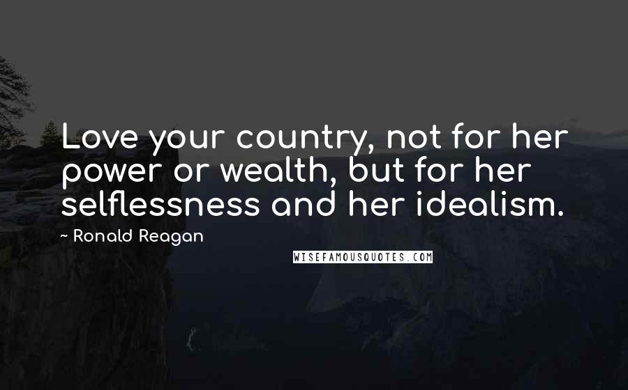 Ronald Reagan Quotes: Love your country, not for her power or wealth, but for her selflessness and her idealism.