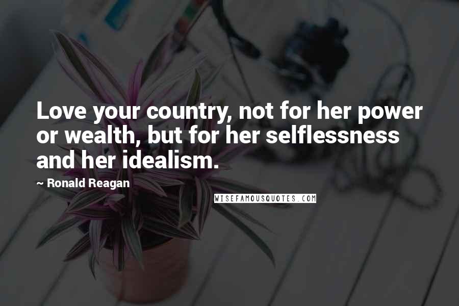 Ronald Reagan Quotes: Love your country, not for her power or wealth, but for her selflessness and her idealism.