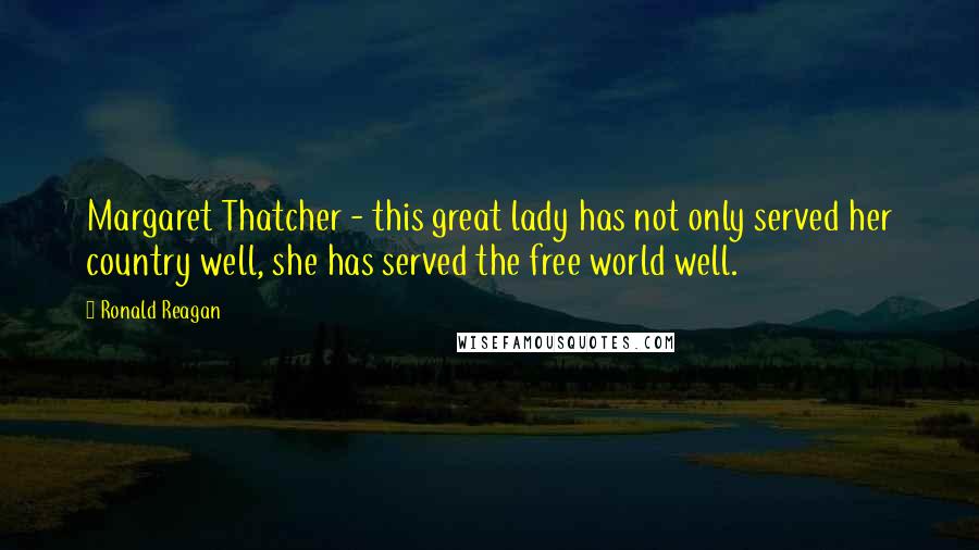 Ronald Reagan Quotes: Margaret Thatcher - this great lady has not only served her country well, she has served the free world well.