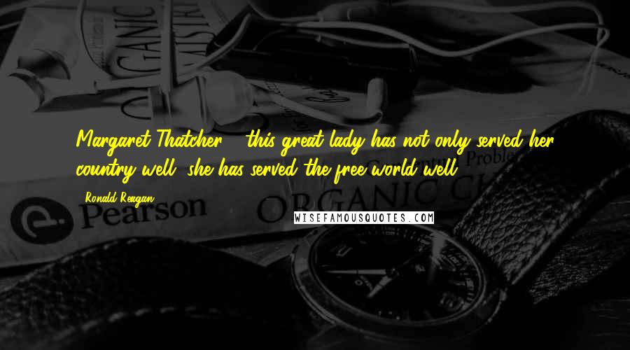 Ronald Reagan Quotes: Margaret Thatcher - this great lady has not only served her country well, she has served the free world well.