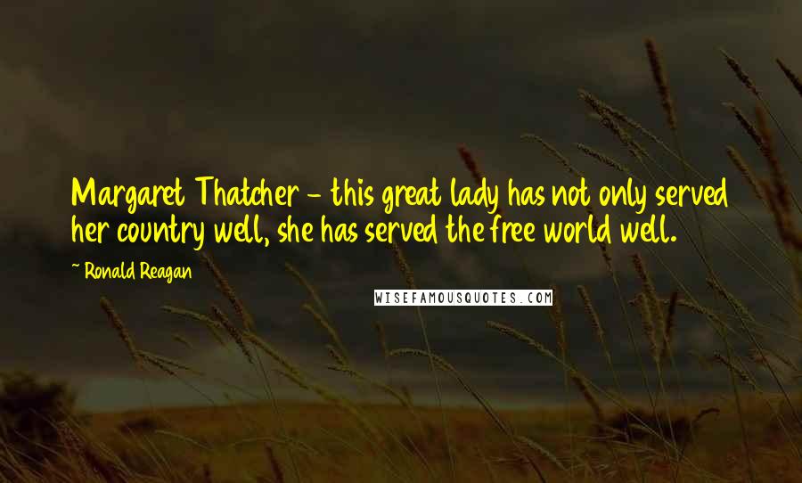 Ronald Reagan Quotes: Margaret Thatcher - this great lady has not only served her country well, she has served the free world well.