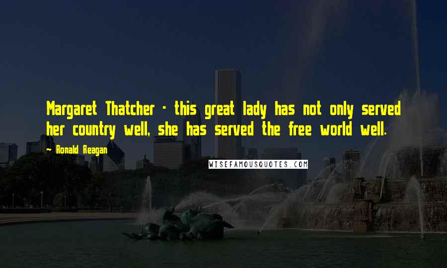Ronald Reagan Quotes: Margaret Thatcher - this great lady has not only served her country well, she has served the free world well.
