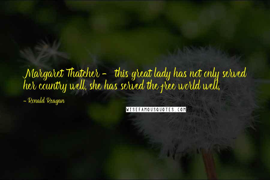 Ronald Reagan Quotes: Margaret Thatcher - this great lady has not only served her country well, she has served the free world well.