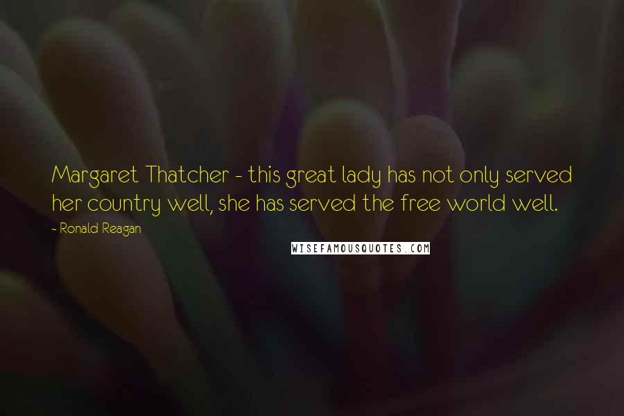 Ronald Reagan Quotes: Margaret Thatcher - this great lady has not only served her country well, she has served the free world well.