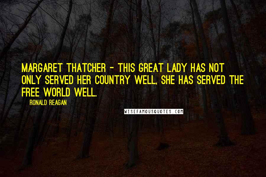 Ronald Reagan Quotes: Margaret Thatcher - this great lady has not only served her country well, she has served the free world well.