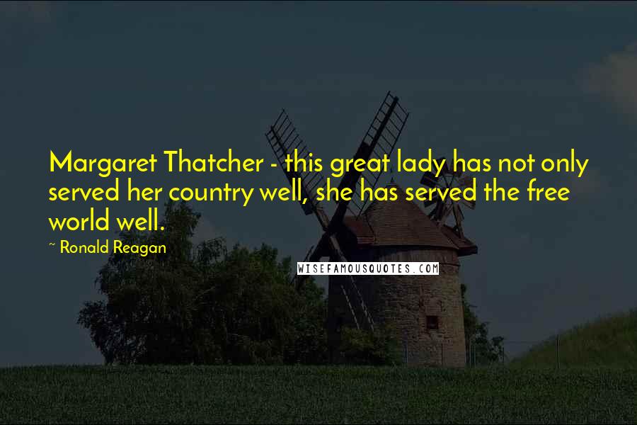 Ronald Reagan Quotes: Margaret Thatcher - this great lady has not only served her country well, she has served the free world well.