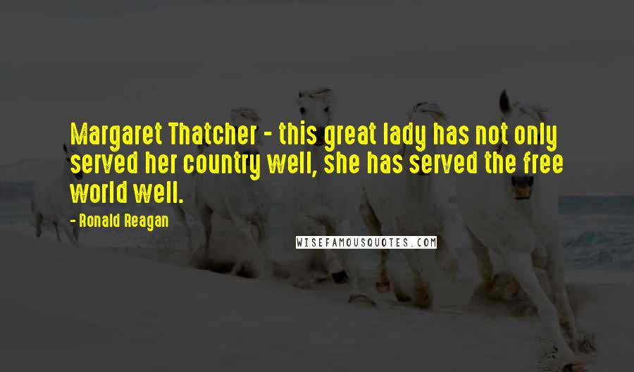 Ronald Reagan Quotes: Margaret Thatcher - this great lady has not only served her country well, she has served the free world well.