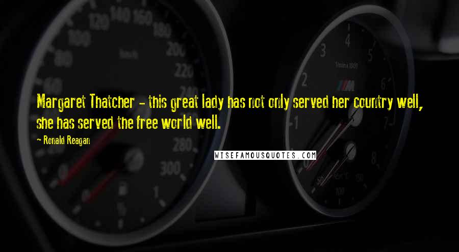 Ronald Reagan Quotes: Margaret Thatcher - this great lady has not only served her country well, she has served the free world well.