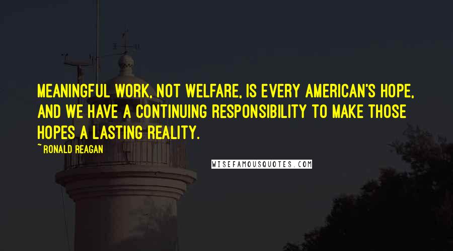 Ronald Reagan Quotes: Meaningful work, not welfare, is every American's hope, and we have a continuing responsibility to make those hopes a lasting reality.