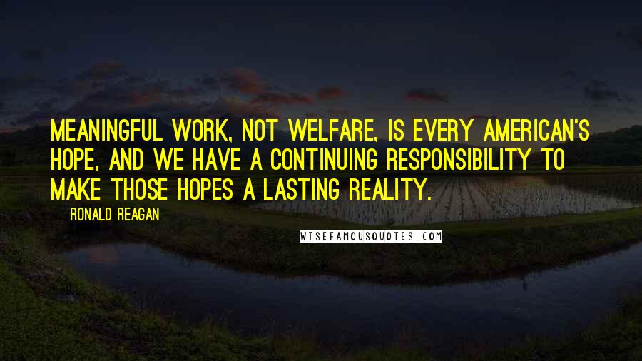 Ronald Reagan Quotes: Meaningful work, not welfare, is every American's hope, and we have a continuing responsibility to make those hopes a lasting reality.