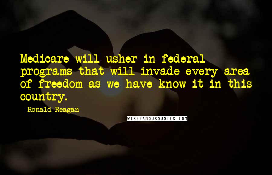 Ronald Reagan Quotes: Medicare will usher in federal programs that will invade every area of freedom as we have know it in this country.