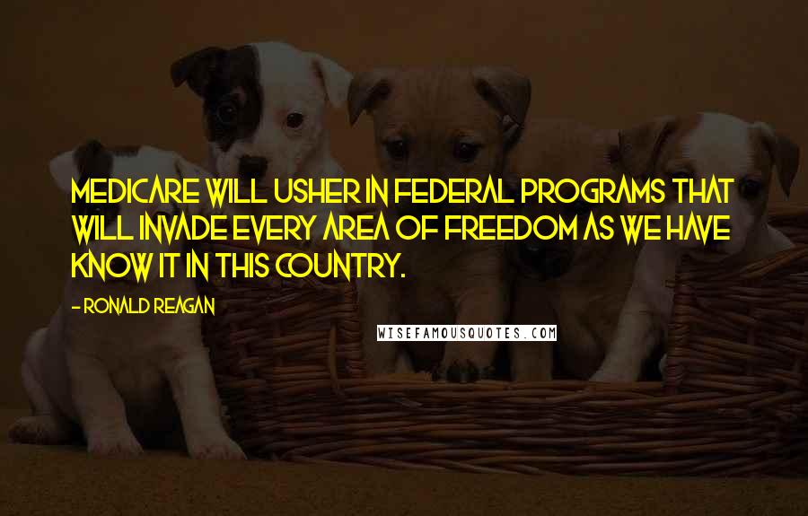 Ronald Reagan Quotes: Medicare will usher in federal programs that will invade every area of freedom as we have know it in this country.