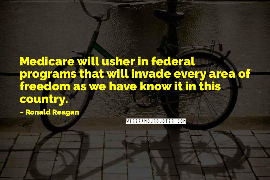 Ronald Reagan Quotes: Medicare will usher in federal programs that will invade every area of freedom as we have know it in this country.