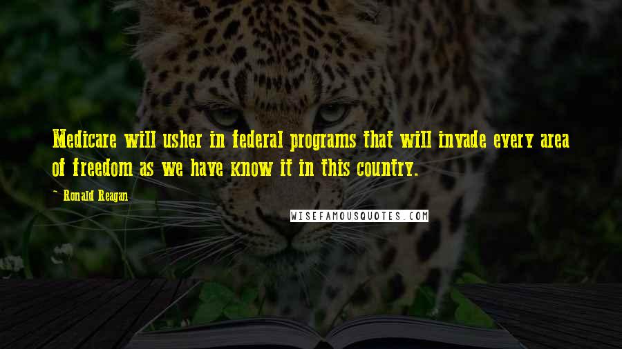 Ronald Reagan Quotes: Medicare will usher in federal programs that will invade every area of freedom as we have know it in this country.