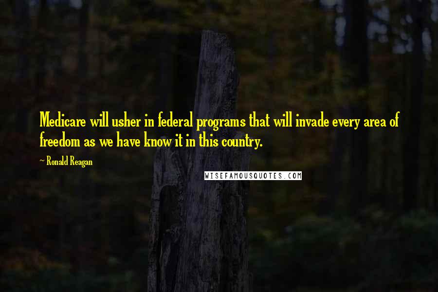 Ronald Reagan Quotes: Medicare will usher in federal programs that will invade every area of freedom as we have know it in this country.