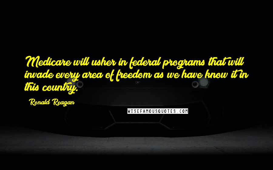 Ronald Reagan Quotes: Medicare will usher in federal programs that will invade every area of freedom as we have know it in this country.