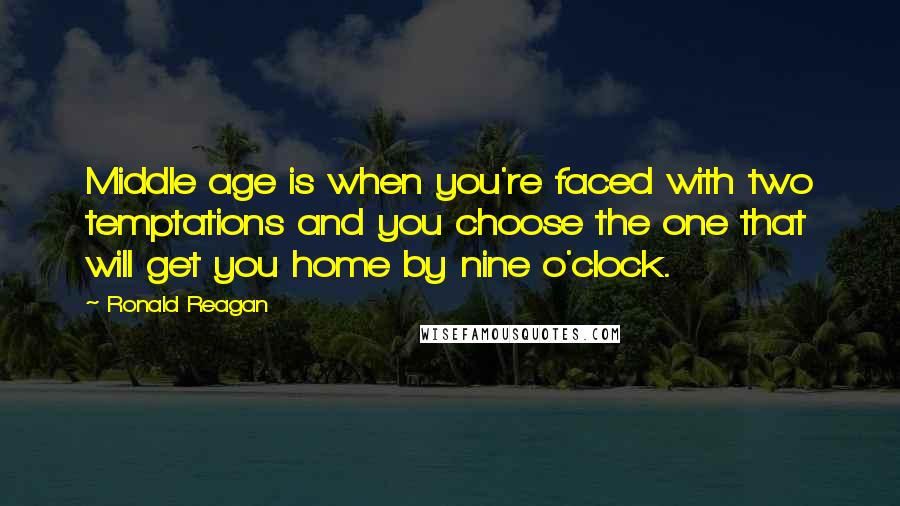 Ronald Reagan Quotes: Middle age is when you're faced with two temptations and you choose the one that will get you home by nine o'clock.