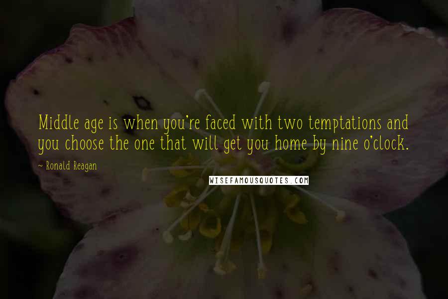 Ronald Reagan Quotes: Middle age is when you're faced with two temptations and you choose the one that will get you home by nine o'clock.