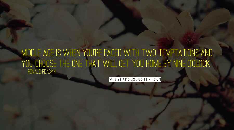 Ronald Reagan Quotes: Middle age is when you're faced with two temptations and you choose the one that will get you home by nine o'clock.