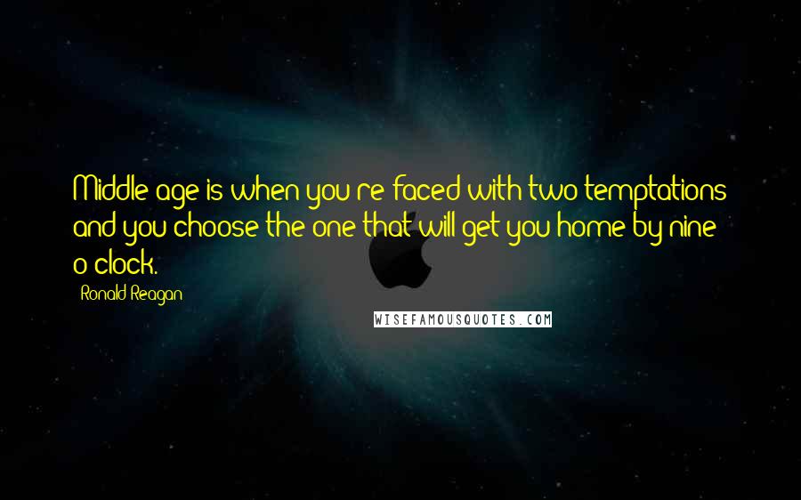 Ronald Reagan Quotes: Middle age is when you're faced with two temptations and you choose the one that will get you home by nine o'clock.