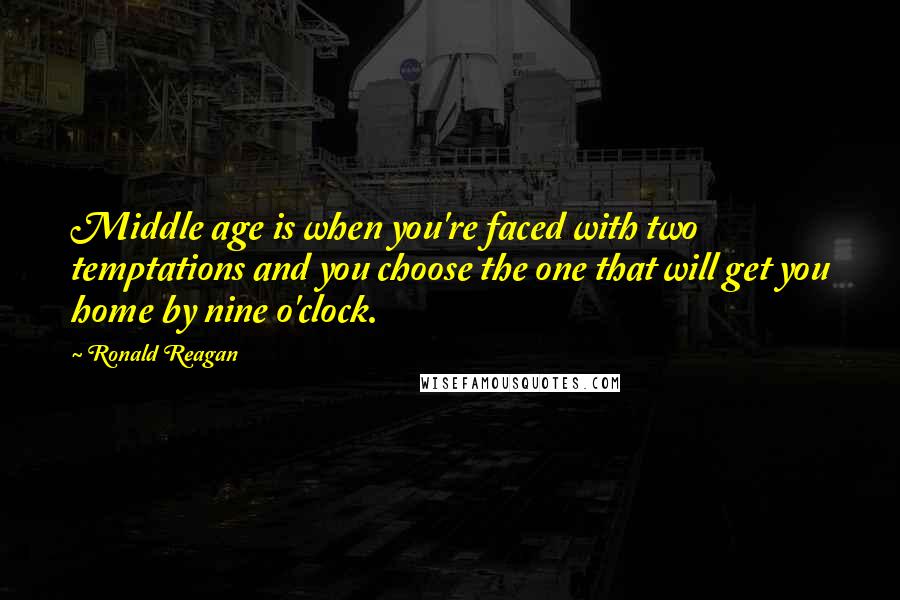 Ronald Reagan Quotes: Middle age is when you're faced with two temptations and you choose the one that will get you home by nine o'clock.